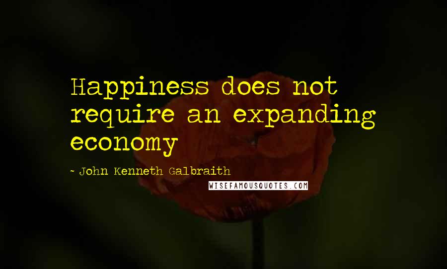 John Kenneth Galbraith Quotes: Happiness does not require an expanding economy