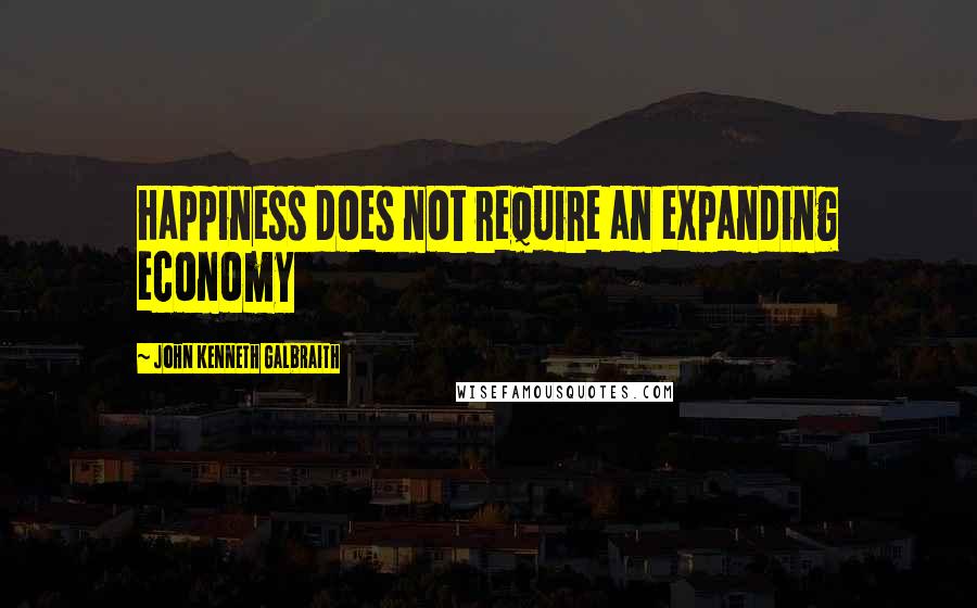 John Kenneth Galbraith Quotes: Happiness does not require an expanding economy