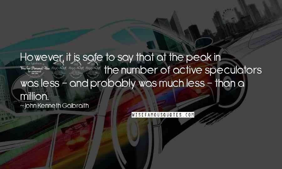 John Kenneth Galbraith Quotes: However, it is safe to say that at the peak in 1929 the number of active speculators was less - and probably was much less - than a million.