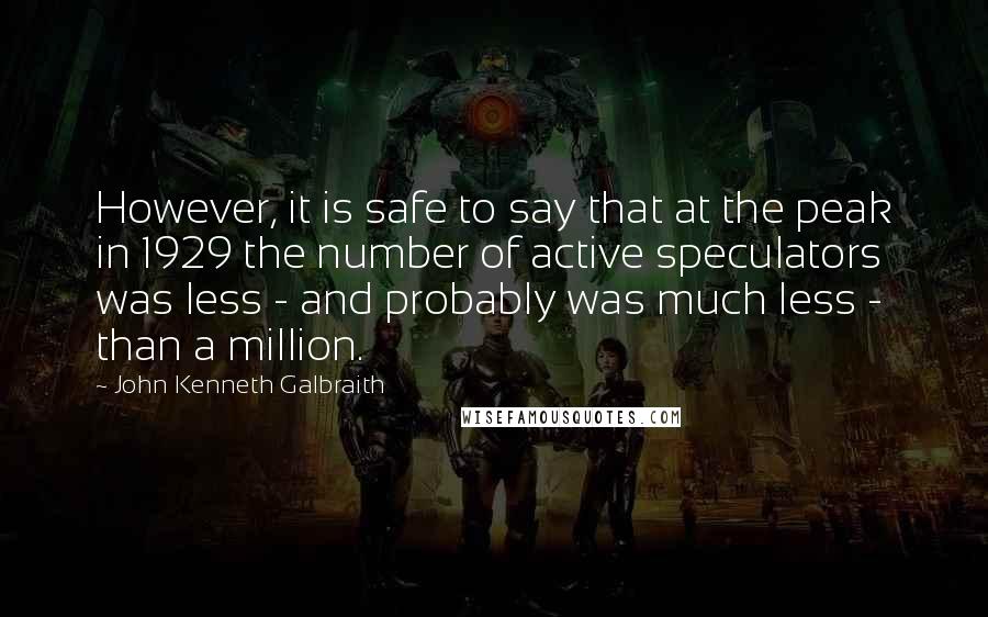 John Kenneth Galbraith Quotes: However, it is safe to say that at the peak in 1929 the number of active speculators was less - and probably was much less - than a million.