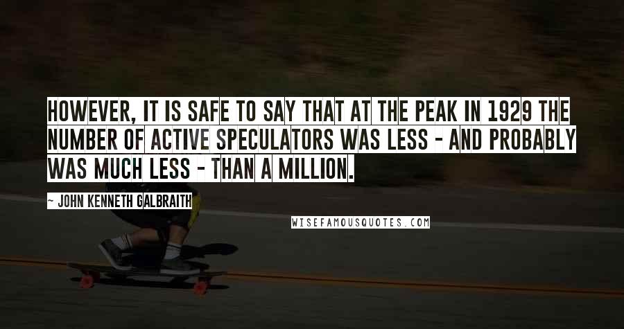 John Kenneth Galbraith Quotes: However, it is safe to say that at the peak in 1929 the number of active speculators was less - and probably was much less - than a million.