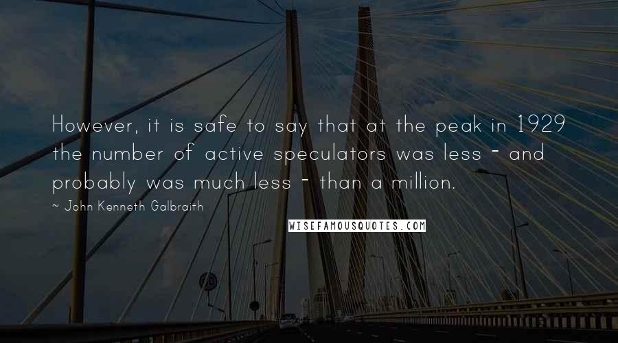 John Kenneth Galbraith Quotes: However, it is safe to say that at the peak in 1929 the number of active speculators was less - and probably was much less - than a million.