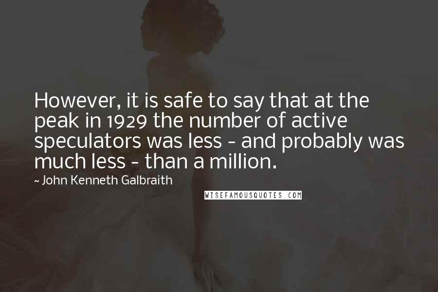 John Kenneth Galbraith Quotes: However, it is safe to say that at the peak in 1929 the number of active speculators was less - and probably was much less - than a million.