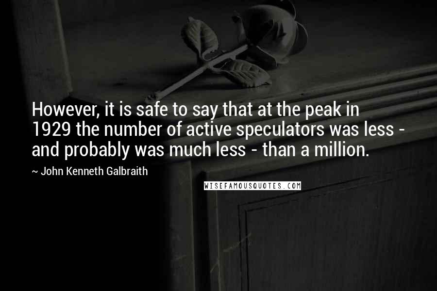 John Kenneth Galbraith Quotes: However, it is safe to say that at the peak in 1929 the number of active speculators was less - and probably was much less - than a million.