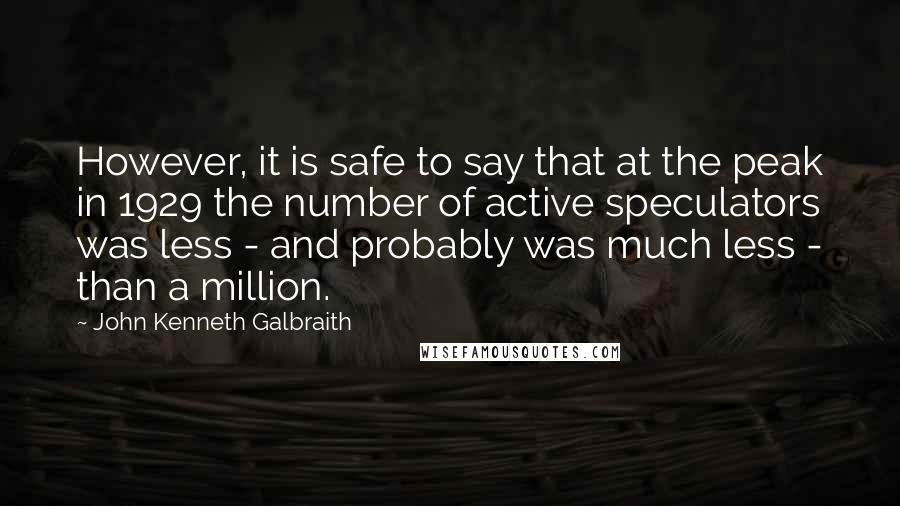 John Kenneth Galbraith Quotes: However, it is safe to say that at the peak in 1929 the number of active speculators was less - and probably was much less - than a million.