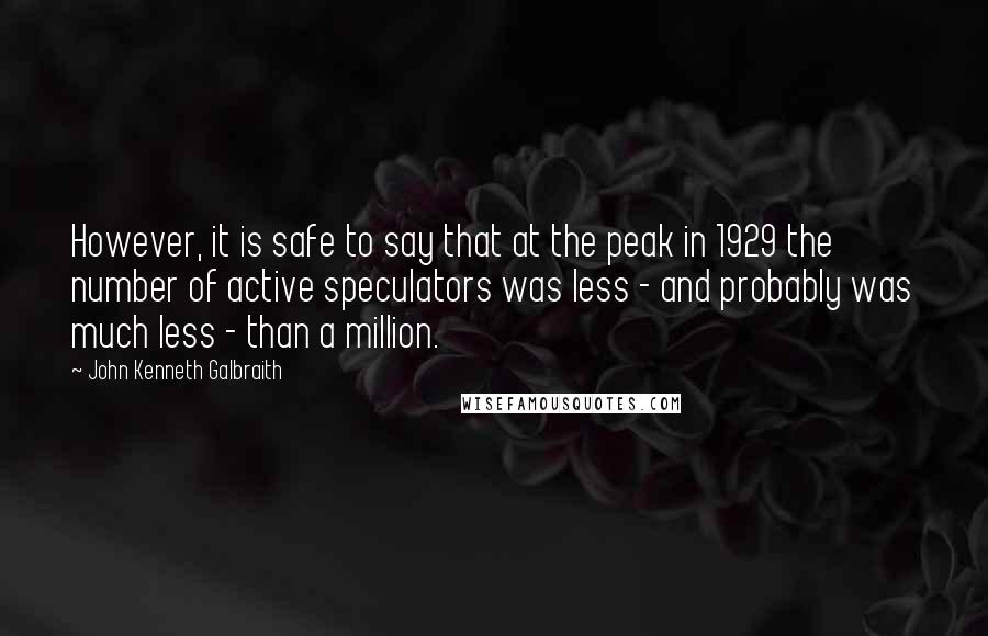 John Kenneth Galbraith Quotes: However, it is safe to say that at the peak in 1929 the number of active speculators was less - and probably was much less - than a million.