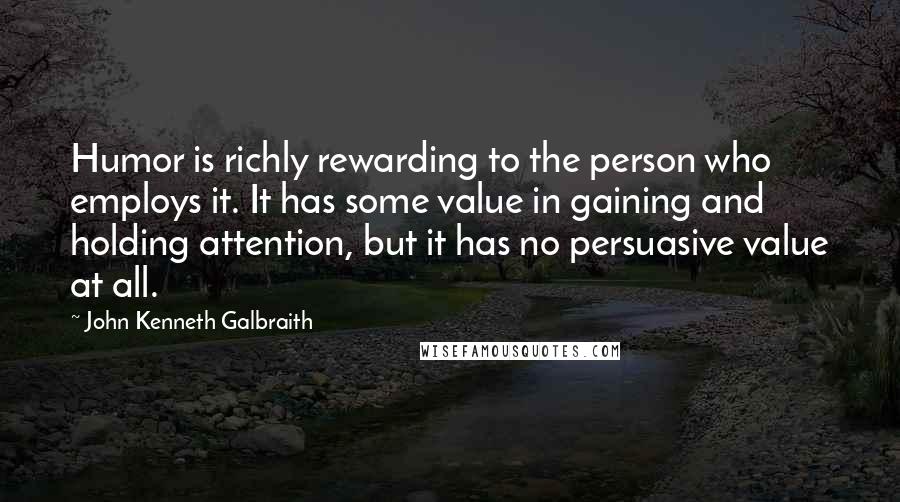 John Kenneth Galbraith Quotes: Humor is richly rewarding to the person who employs it. It has some value in gaining and holding attention, but it has no persuasive value at all.