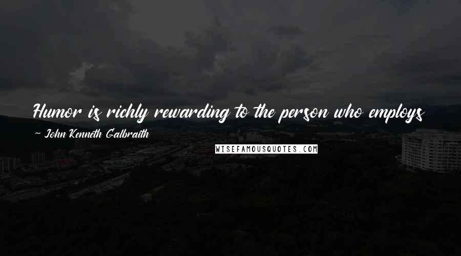 John Kenneth Galbraith Quotes: Humor is richly rewarding to the person who employs it. It has some value in gaining and holding attention, but it has no persuasive value at all.