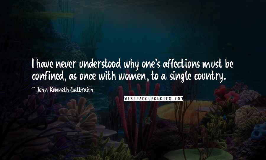 John Kenneth Galbraith Quotes: I have never understood why one's affections must be confined, as once with women, to a single country.