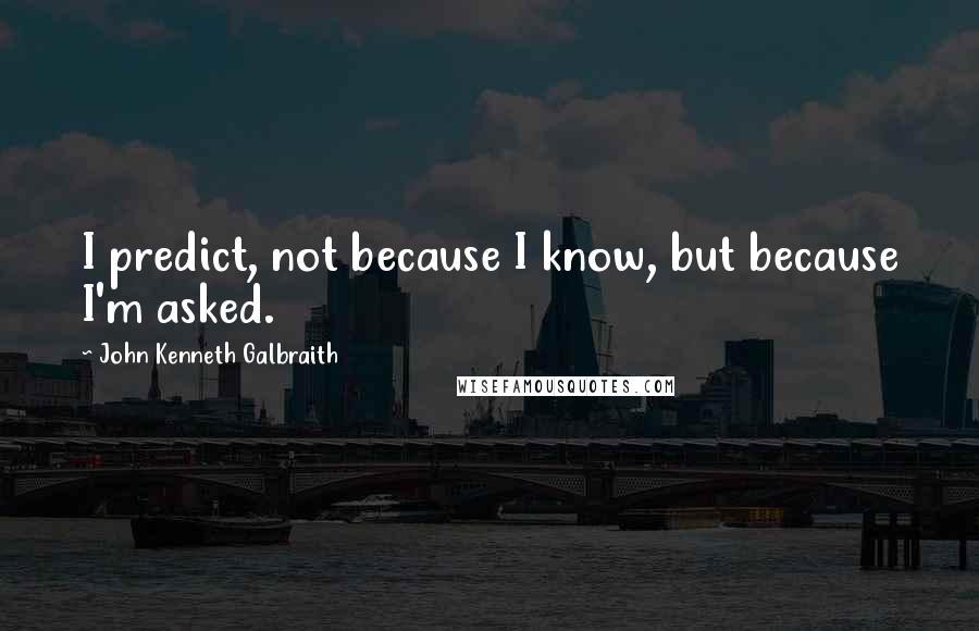 John Kenneth Galbraith Quotes: I predict, not because I know, but because I'm asked.