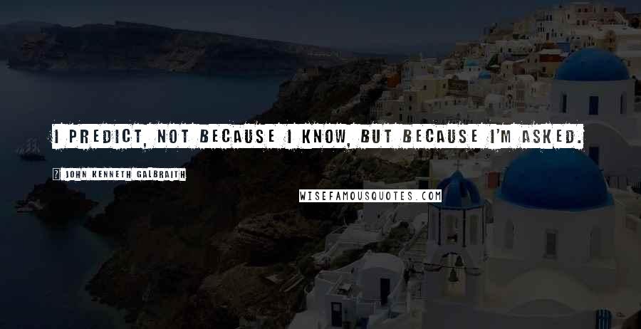 John Kenneth Galbraith Quotes: I predict, not because I know, but because I'm asked.