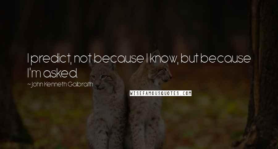 John Kenneth Galbraith Quotes: I predict, not because I know, but because I'm asked.
