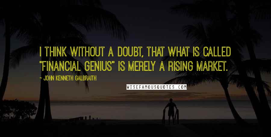 John Kenneth Galbraith Quotes: I think without a doubt, that what is called "financial genius" is merely a rising market.