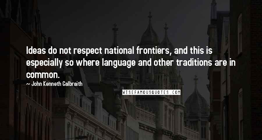 John Kenneth Galbraith Quotes: Ideas do not respect national frontiers, and this is especially so where language and other traditions are in common.