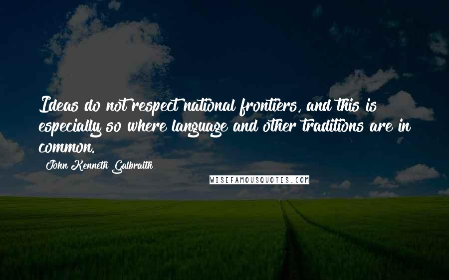 John Kenneth Galbraith Quotes: Ideas do not respect national frontiers, and this is especially so where language and other traditions are in common.