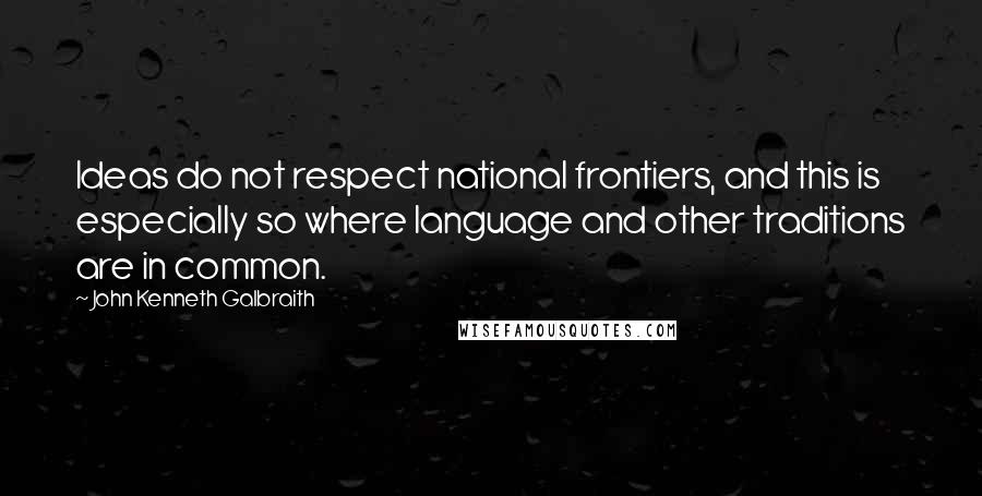 John Kenneth Galbraith Quotes: Ideas do not respect national frontiers, and this is especially so where language and other traditions are in common.
