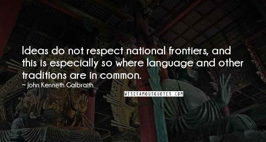 John Kenneth Galbraith Quotes: Ideas do not respect national frontiers, and this is especially so where language and other traditions are in common.