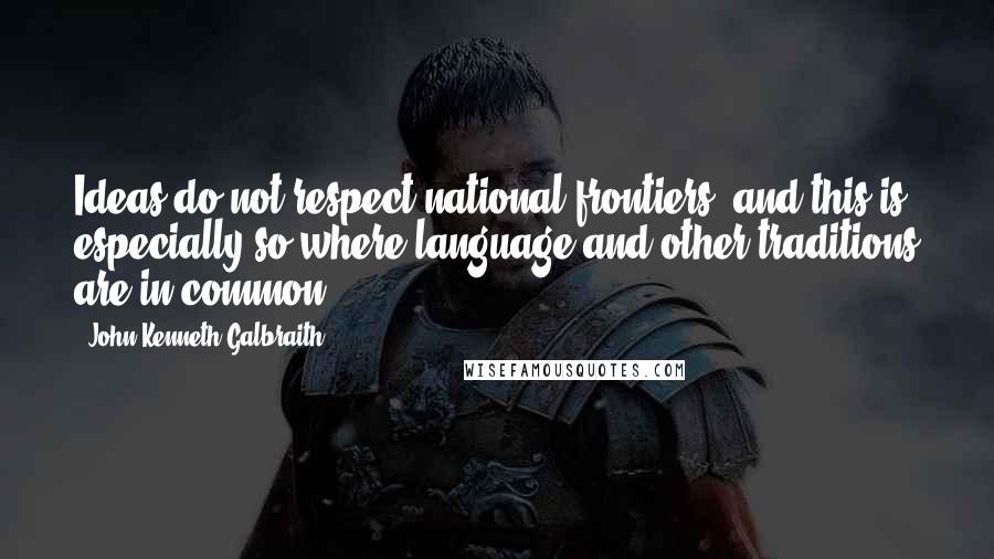 John Kenneth Galbraith Quotes: Ideas do not respect national frontiers, and this is especially so where language and other traditions are in common.