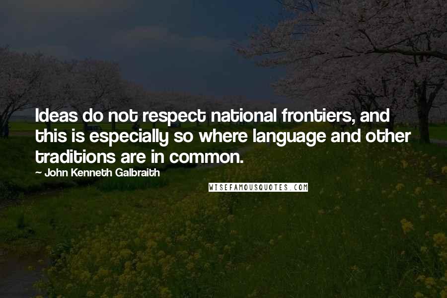 John Kenneth Galbraith Quotes: Ideas do not respect national frontiers, and this is especially so where language and other traditions are in common.