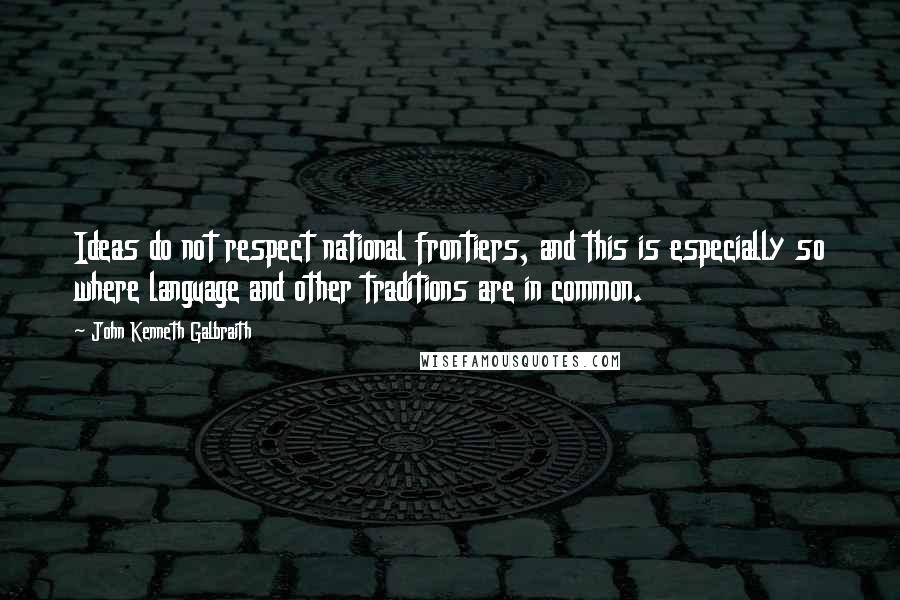 John Kenneth Galbraith Quotes: Ideas do not respect national frontiers, and this is especially so where language and other traditions are in common.