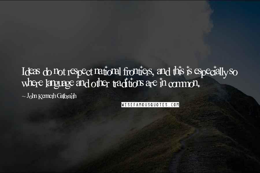 John Kenneth Galbraith Quotes: Ideas do not respect national frontiers, and this is especially so where language and other traditions are in common.