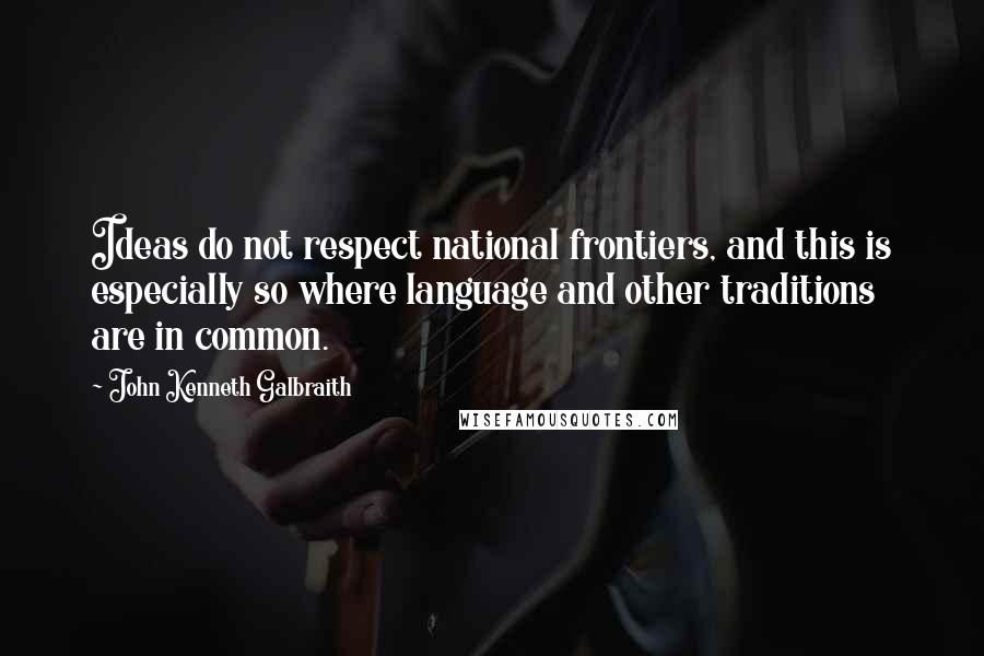 John Kenneth Galbraith Quotes: Ideas do not respect national frontiers, and this is especially so where language and other traditions are in common.