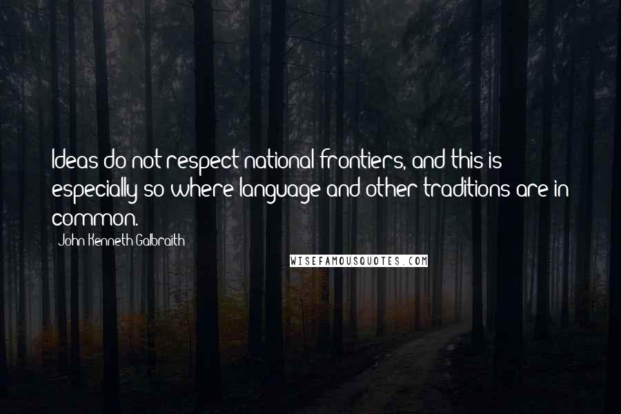 John Kenneth Galbraith Quotes: Ideas do not respect national frontiers, and this is especially so where language and other traditions are in common.