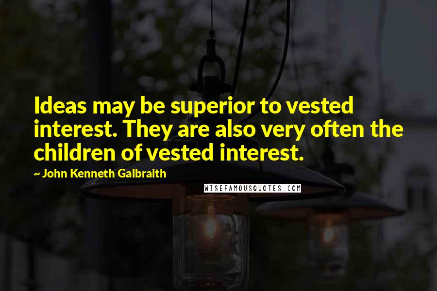 John Kenneth Galbraith Quotes: Ideas may be superior to vested interest. They are also very often the children of vested interest.