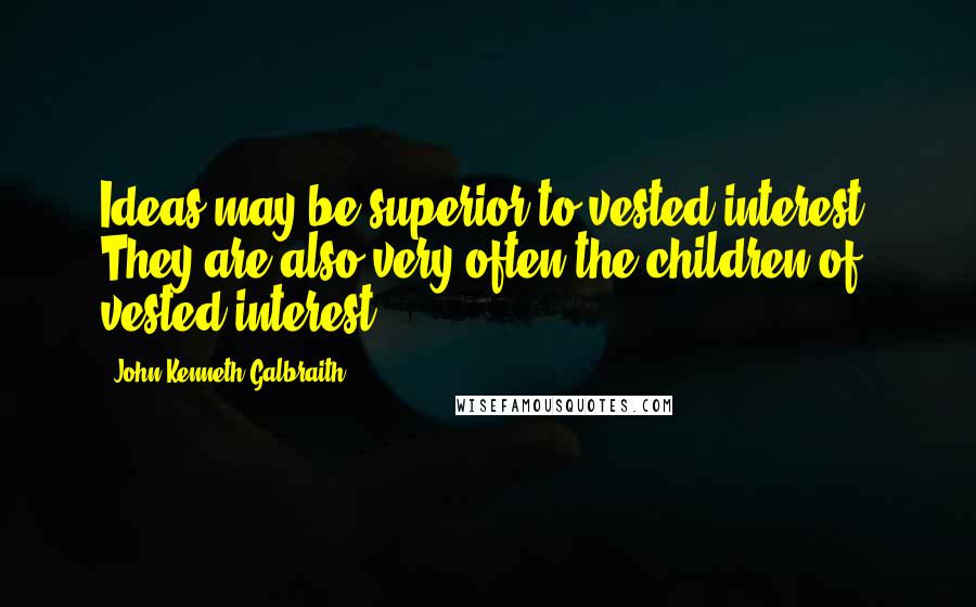 John Kenneth Galbraith Quotes: Ideas may be superior to vested interest. They are also very often the children of vested interest.