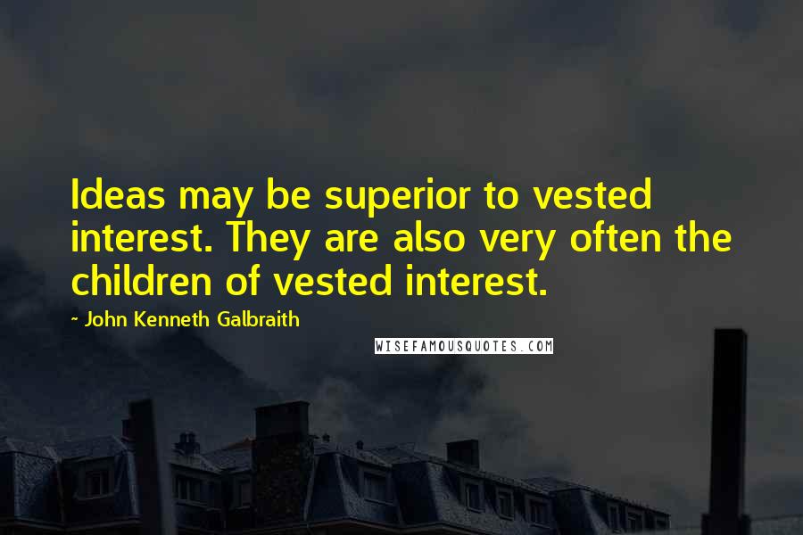 John Kenneth Galbraith Quotes: Ideas may be superior to vested interest. They are also very often the children of vested interest.