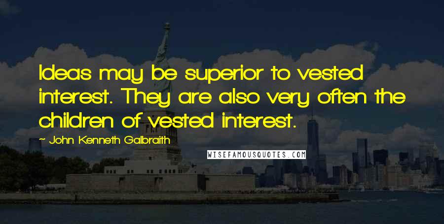 John Kenneth Galbraith Quotes: Ideas may be superior to vested interest. They are also very often the children of vested interest.