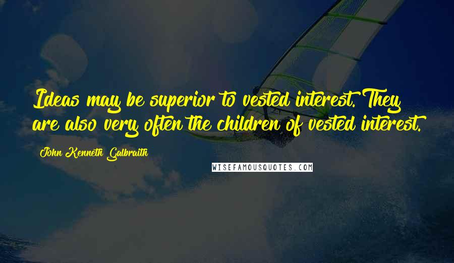 John Kenneth Galbraith Quotes: Ideas may be superior to vested interest. They are also very often the children of vested interest.