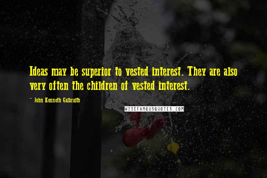 John Kenneth Galbraith Quotes: Ideas may be superior to vested interest. They are also very often the children of vested interest.