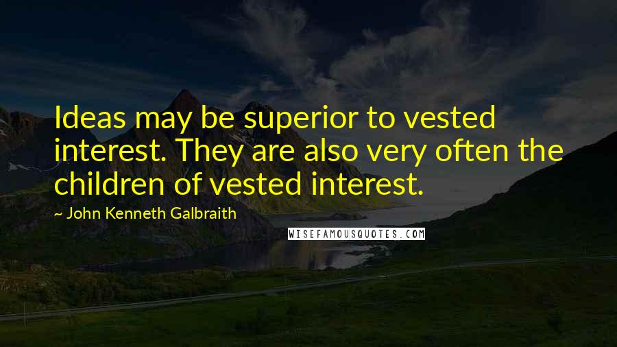 John Kenneth Galbraith Quotes: Ideas may be superior to vested interest. They are also very often the children of vested interest.