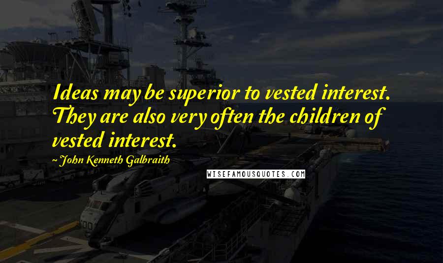 John Kenneth Galbraith Quotes: Ideas may be superior to vested interest. They are also very often the children of vested interest.