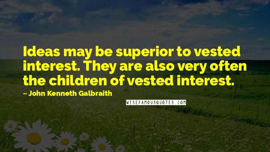 John Kenneth Galbraith Quotes: Ideas may be superior to vested interest. They are also very often the children of vested interest.