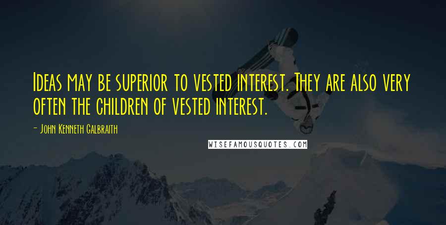 John Kenneth Galbraith Quotes: Ideas may be superior to vested interest. They are also very often the children of vested interest.