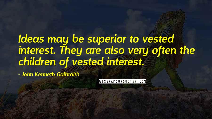 John Kenneth Galbraith Quotes: Ideas may be superior to vested interest. They are also very often the children of vested interest.