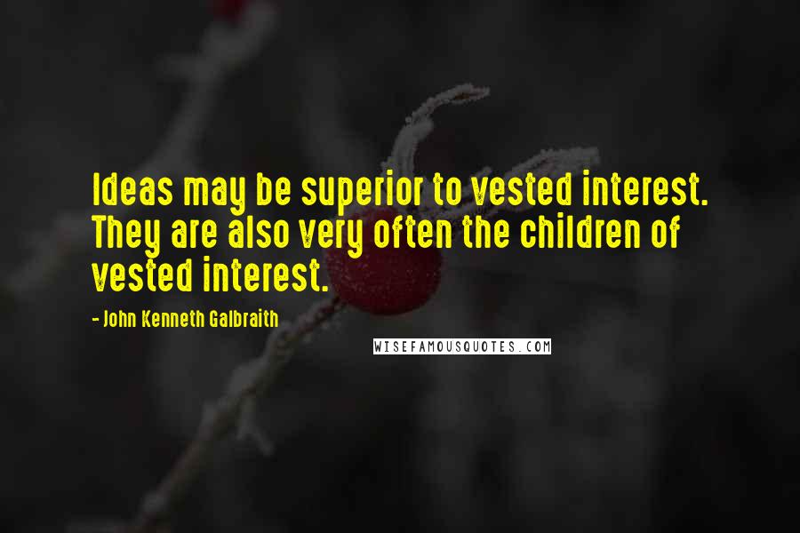 John Kenneth Galbraith Quotes: Ideas may be superior to vested interest. They are also very often the children of vested interest.