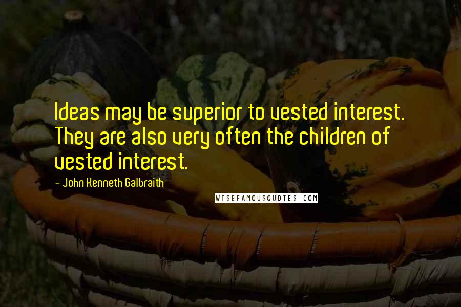 John Kenneth Galbraith Quotes: Ideas may be superior to vested interest. They are also very often the children of vested interest.
