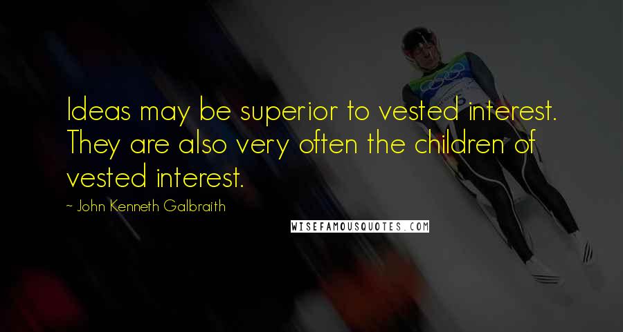 John Kenneth Galbraith Quotes: Ideas may be superior to vested interest. They are also very often the children of vested interest.