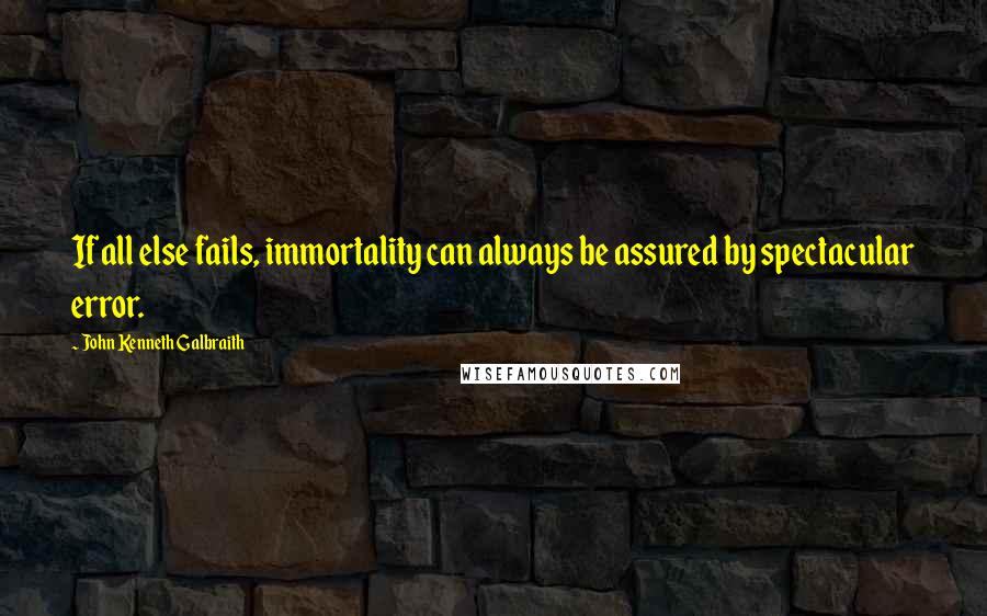John Kenneth Galbraith Quotes: If all else fails, immortality can always be assured by spectacular error.