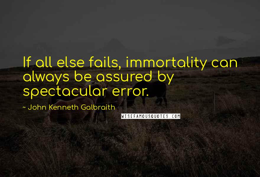 John Kenneth Galbraith Quotes: If all else fails, immortality can always be assured by spectacular error.