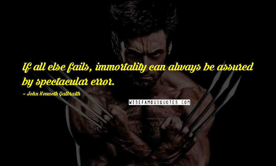 John Kenneth Galbraith Quotes: If all else fails, immortality can always be assured by spectacular error.