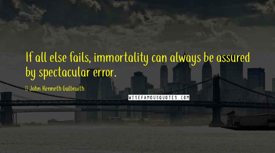 John Kenneth Galbraith Quotes: If all else fails, immortality can always be assured by spectacular error.