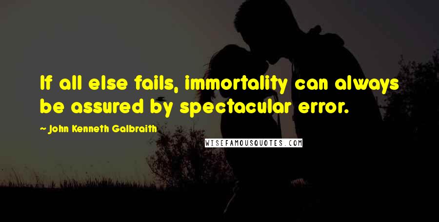 John Kenneth Galbraith Quotes: If all else fails, immortality can always be assured by spectacular error.