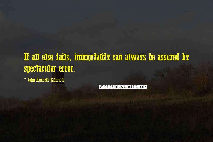 John Kenneth Galbraith Quotes: If all else fails, immortality can always be assured by spectacular error.