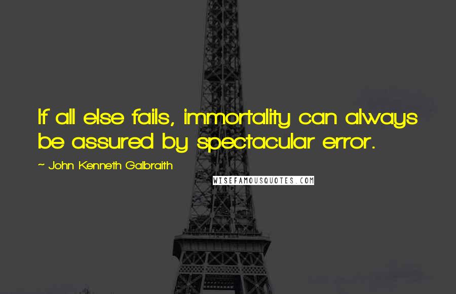 John Kenneth Galbraith Quotes: If all else fails, immortality can always be assured by spectacular error.