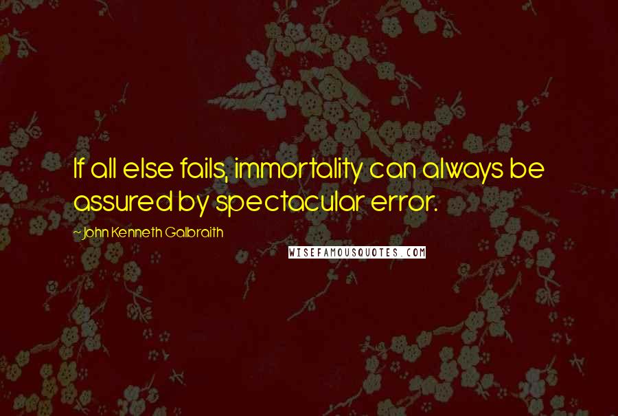 John Kenneth Galbraith Quotes: If all else fails, immortality can always be assured by spectacular error.