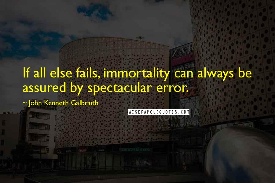 John Kenneth Galbraith Quotes: If all else fails, immortality can always be assured by spectacular error.